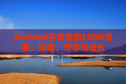 Android开发者的CSDN博客，探索、分享与成长
